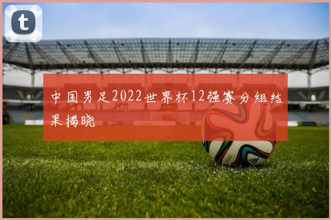 中国男足2022世界杯12强赛分组结果揭晓