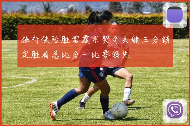 独行侠险胜雷霆东契奇关键三分锁定胜局总比分一比零领先