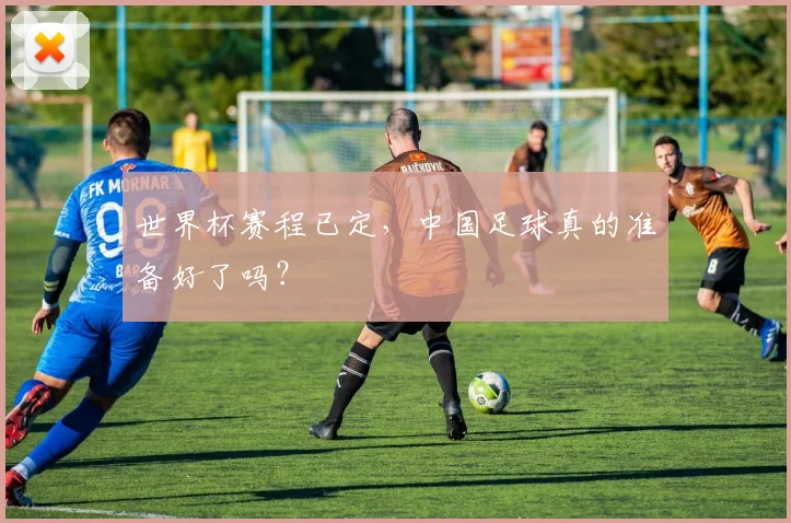 世界杯赛程已定，中国足球真的准备好了吗？