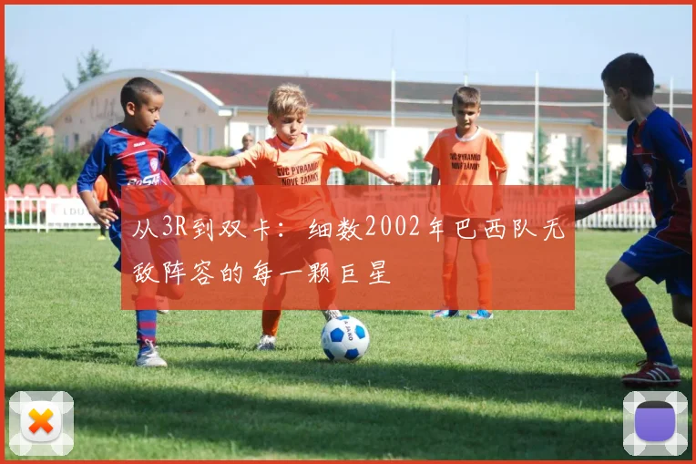从3R到双卡：细数2002年巴西队无敌阵容的每一颗巨星