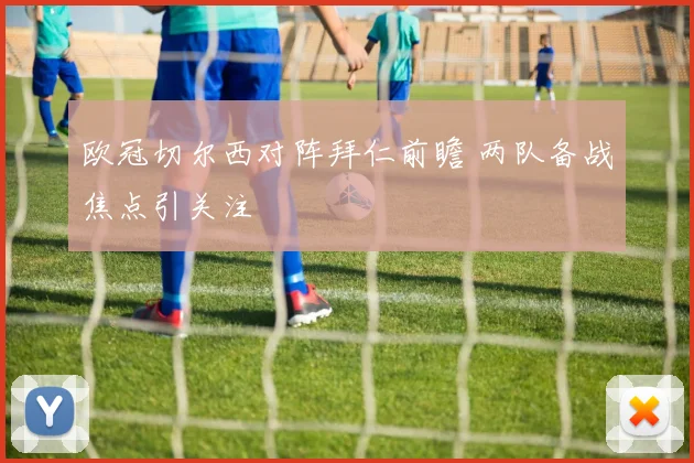 欧冠切尔西对阵拜仁前瞻 两队备战焦点引关注