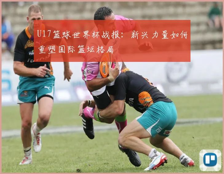 U17篮球世界杯战报：新兴力量如何重塑国际篮坛格局