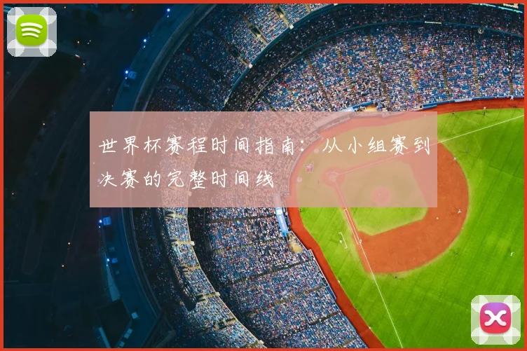 世界杯赛程时间指南:从小组赛到决赛的完整时间线