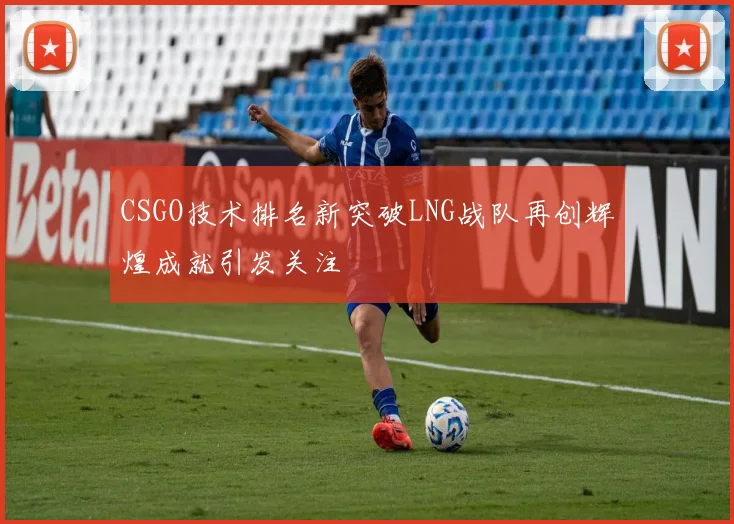 CSGO技术排名新突破LNG战队再创辉煌成就引发关注