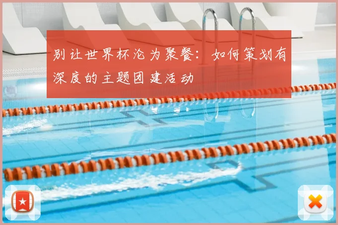 别让世界杯沦为聚餐：如何策划有深度的主题团建活动