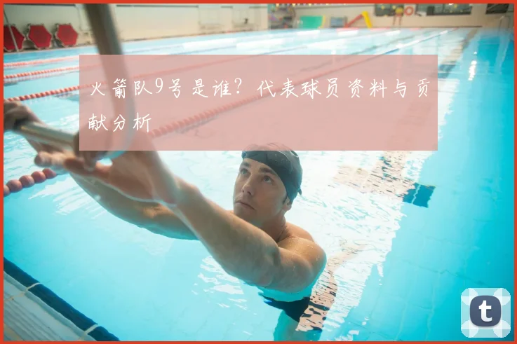 火箭队9号是谁？代表球员资料与贡献分析