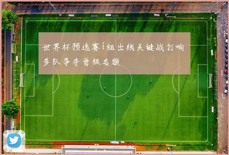 世界杯预选赛i组出线关键战打响 多队争夺晋级名额