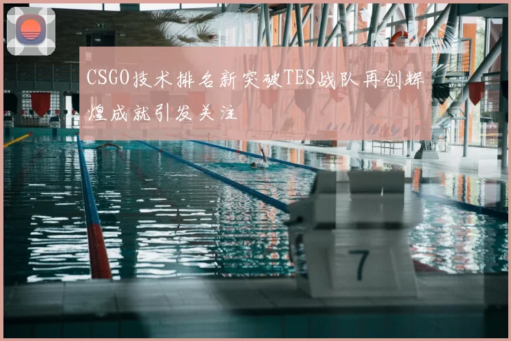 CSGO技术排名新突破TES战队再创辉煌成就引发关注