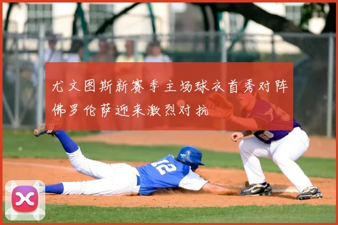 尤文图斯新赛季主场球衣首秀对阵佛罗伦萨迎来激烈对抗