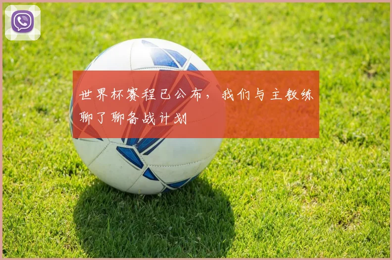世界杯赛程已公布，我们与主教练聊了聊备战计划