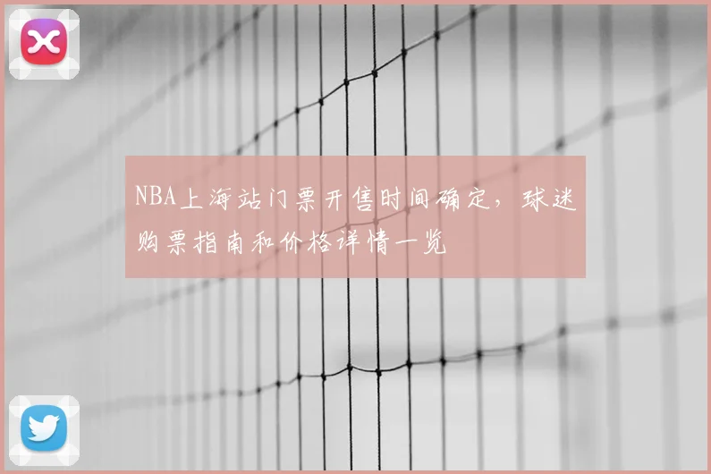 NBA上海站门票开售时间确定,球迷购票指南和价格详情一览