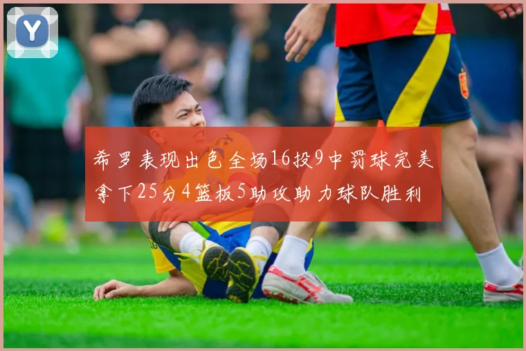 希罗表现出色全场16投9中罚球完美拿下25分4篮板5助攻助力球队胜利