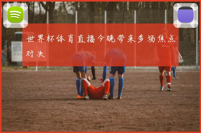 世界杯体育直播今晚带来多场焦点对决