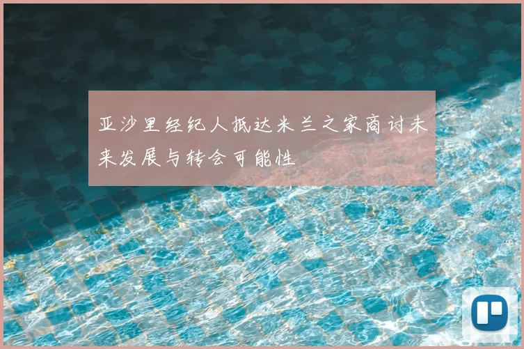 亚沙里经纪人抵达米兰之家商讨未来发展与转会可能性