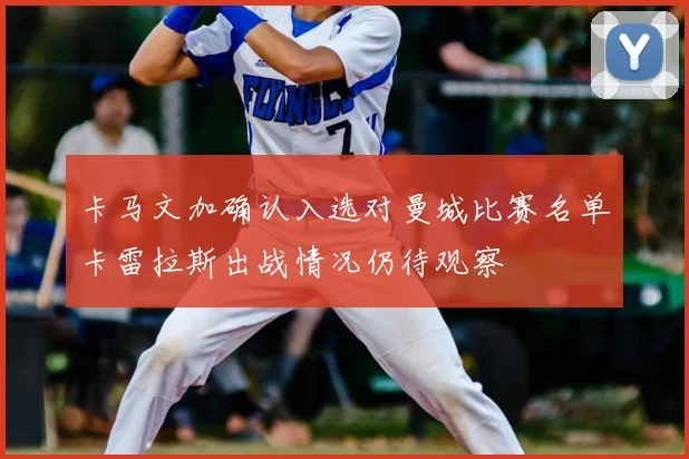 卡马文加确认入选对曼城比赛名单卡雷拉斯出战情况仍待观察
