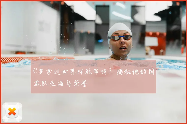 C罗拿过世界杯冠军吗？揭秘他的国家队生涯与荣誉