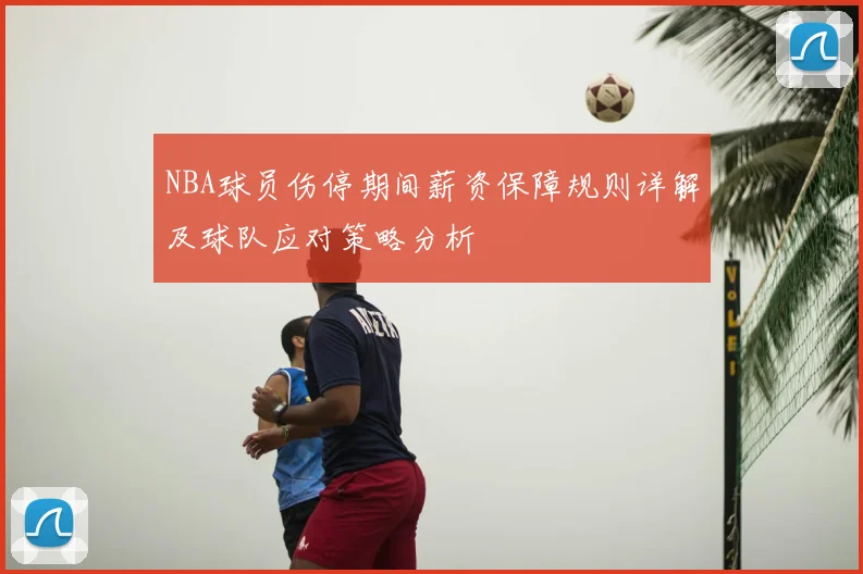 NBA球员伤停期间薪资保障规则详解及球队应对策略分析