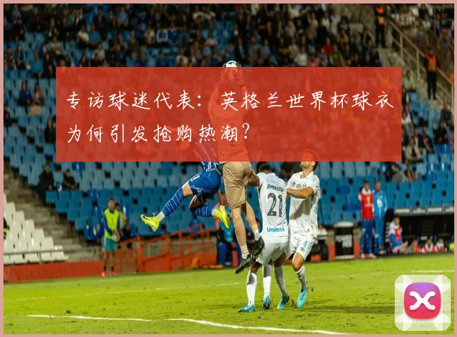 专访球迷代表：英格兰世界杯球衣为何引发抢购热潮？