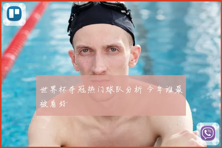 世界杯夺冠热门球队分析 今年谁最被看好