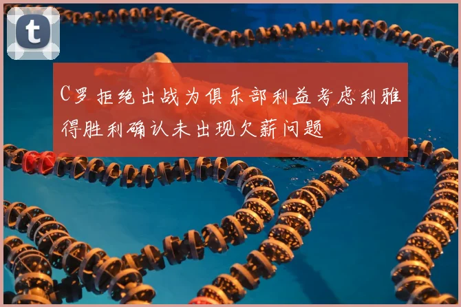 C罗拒绝出战为俱乐部利益考虑利雅得胜利确认未出现欠薪问题
