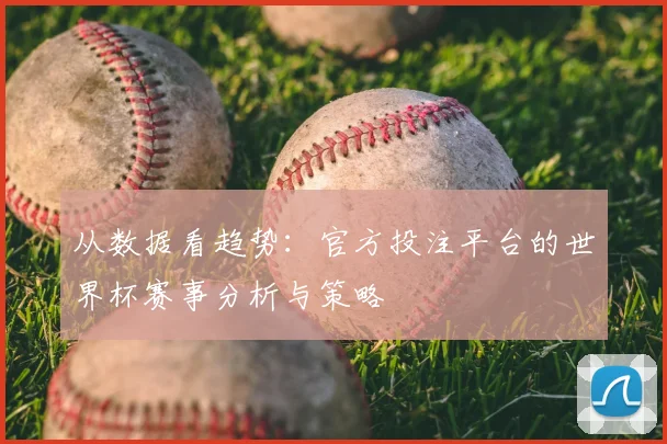从数据看趋势：官方投注平台的世界杯赛事分析与策略