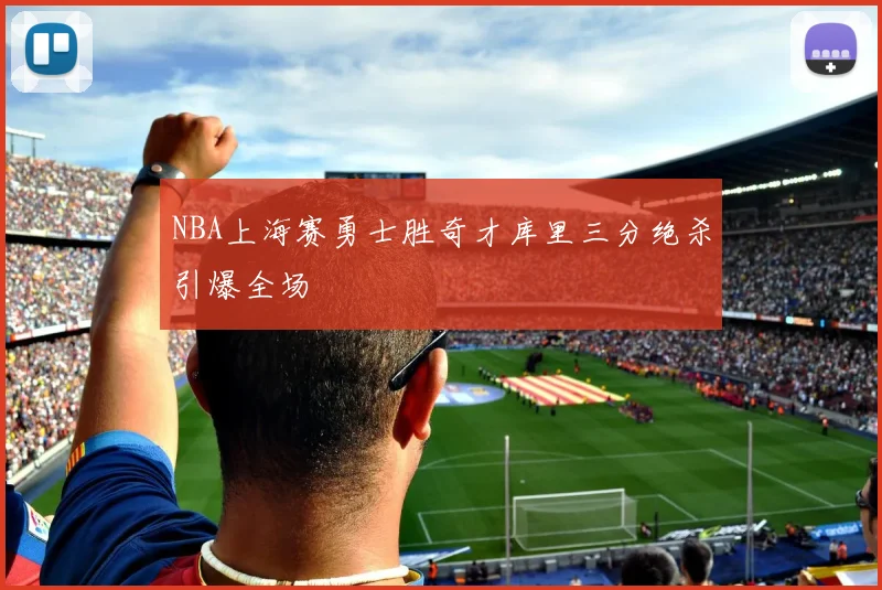 NBA上海赛勇士胜奇才库里三分绝杀引爆全场