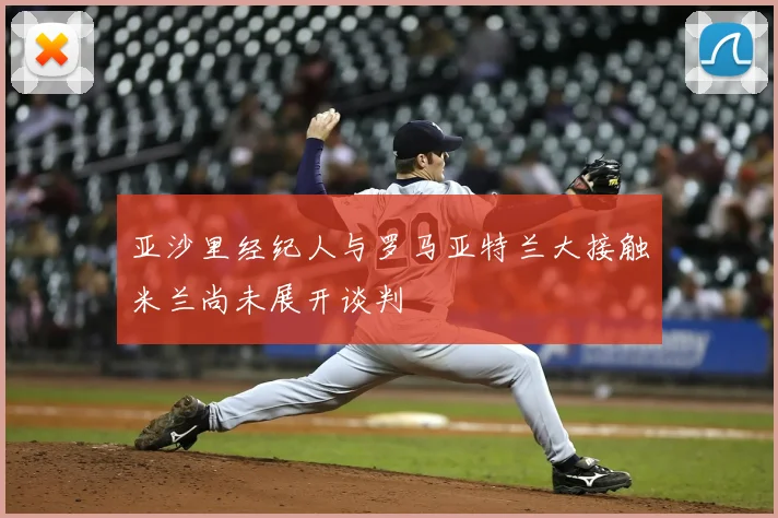 亚沙里经纪人与罗马亚特兰大接触米兰尚未展开谈判