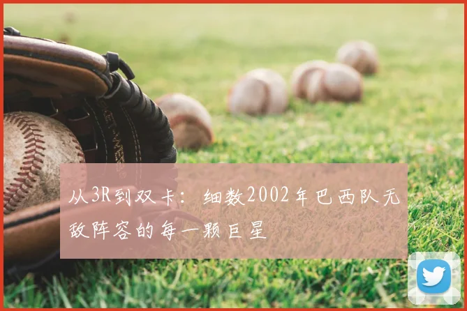 从3R到双卡：细数2002年巴西队无敌阵容的每一颗巨星