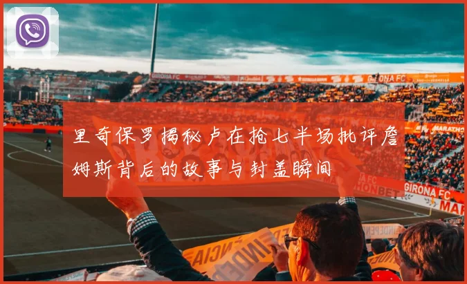 里奇保罗揭秘卢在抢七半场批评詹姆斯背后的故事与封盖瞬间