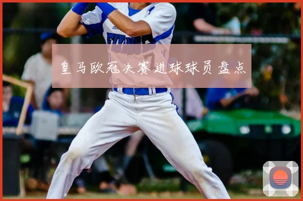 皇马欧冠决赛进球球员盘点