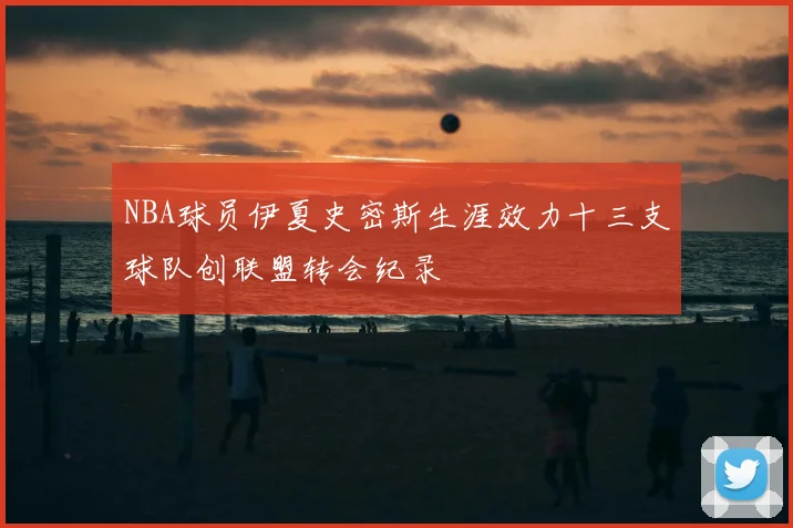 NBA球员伊夏史密斯生涯效力十三支球队创联盟转会纪录