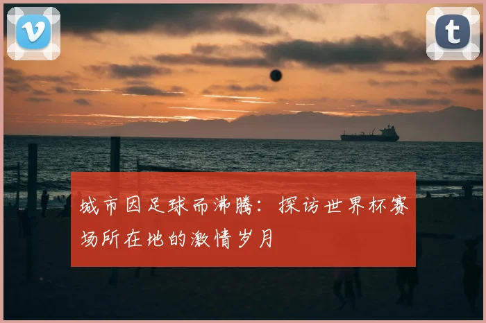 城市因足球而沸腾：探访世界杯赛场所在地的激情岁月