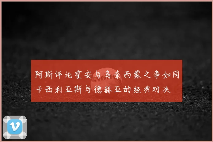阿斯评论霍安与乌奈西蒙之争如同卡西利亚斯与德赫亚的经典对决