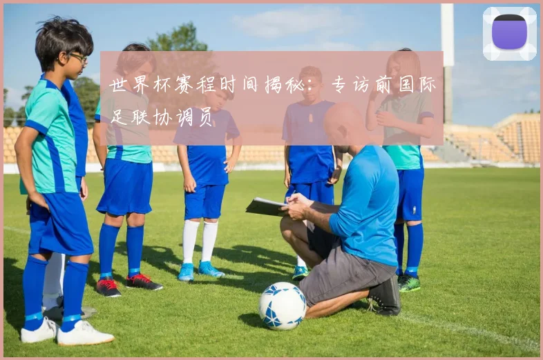 世界杯赛程时间揭秘：专访前国际足联协调员