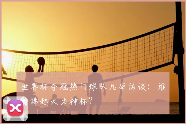世界杯夺冠热门球队几率访谈：谁将捧起大力神杯？