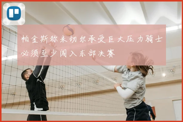 帕金斯称米切尔承受巨大压力骑士必须至少闯入东部决赛