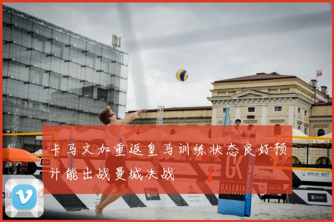 卡马文加重返皇马训练状态良好预计能出战曼城决战