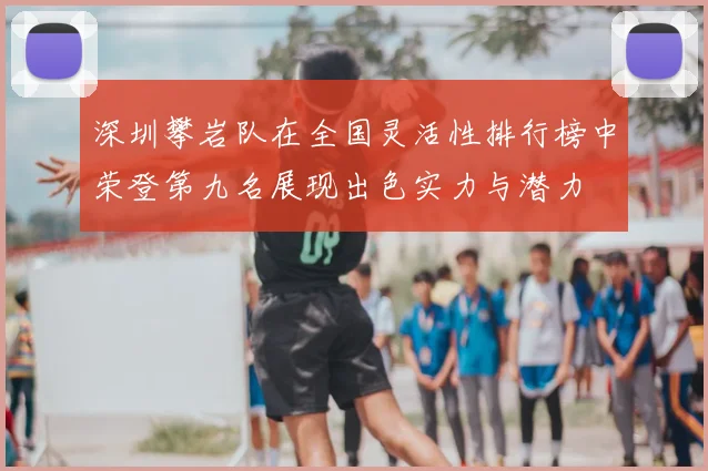 深圳攀岩队在全国灵活性排行榜中荣登第九名展现出色实力与潜力
