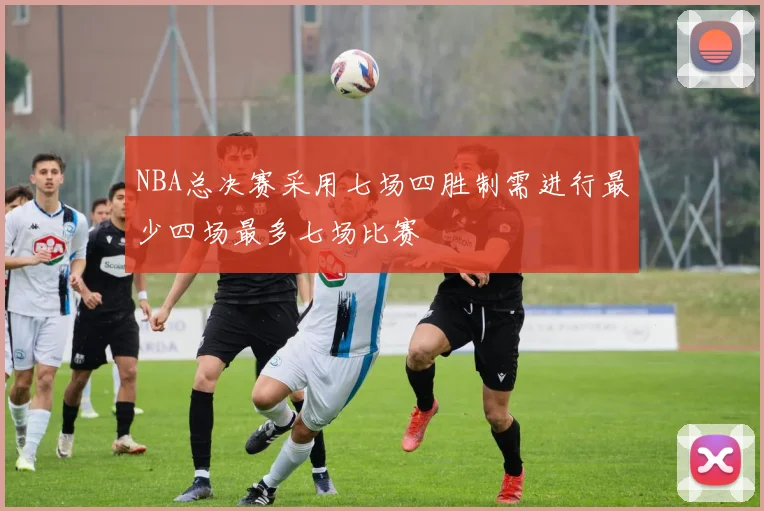 NBA总决赛采用七场四胜制需进行最少四场最多七场比赛