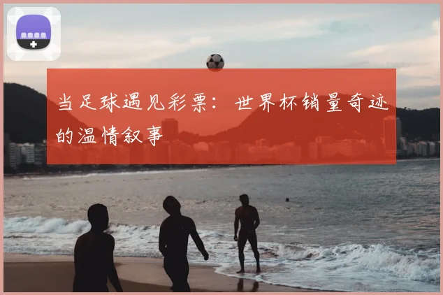 当足球遇见彩票：世界杯销量奇迹的温情叙事