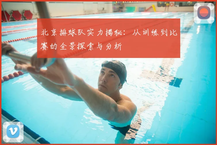 北京排球队实力揭秘：从训练到比赛的全景探索与分析