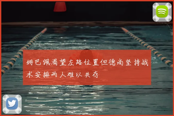 姆巴佩渴望左路位置但德尚坚持战术安排两人难以共存