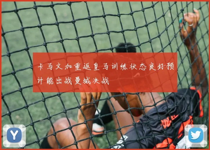 卡马文加重返皇马训练状态良好预计能出战曼城决战