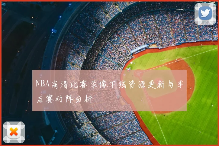 NBA高清比赛录像下载资源更新与季后赛对阵分析