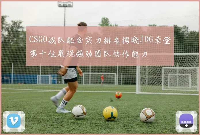 CSGO战队配合实力排名揭晓JDG荣登第十位展现强劲团队协作能力