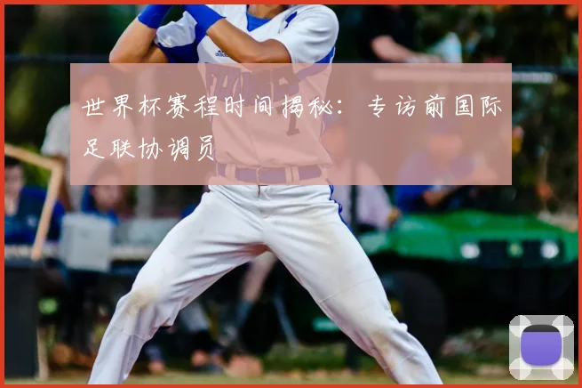 世界杯赛程时间揭秘：专访前国际足联协调员