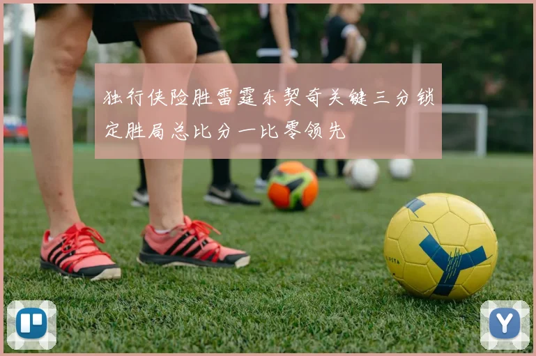 独行侠险胜雷霆东契奇关键三分锁定胜局总比分一比零领先