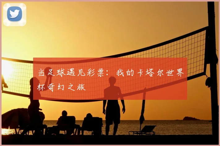 当足球遇见彩票：我的卡塔尔世界杯奇幻之旅