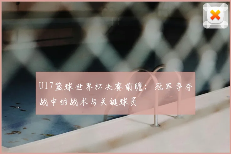 U17篮球世界杯决赛前瞻：冠军争夺战中的战术与关键球员