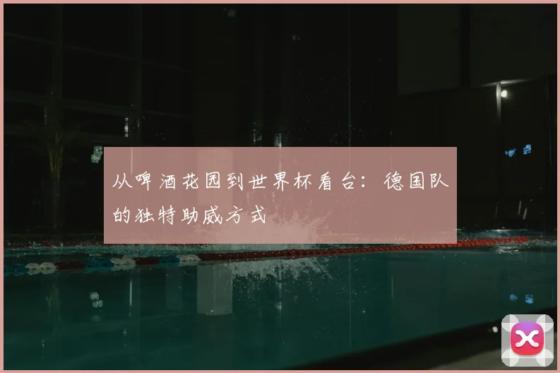 从啤酒花园到世界杯看台：德国队的独特助威方式